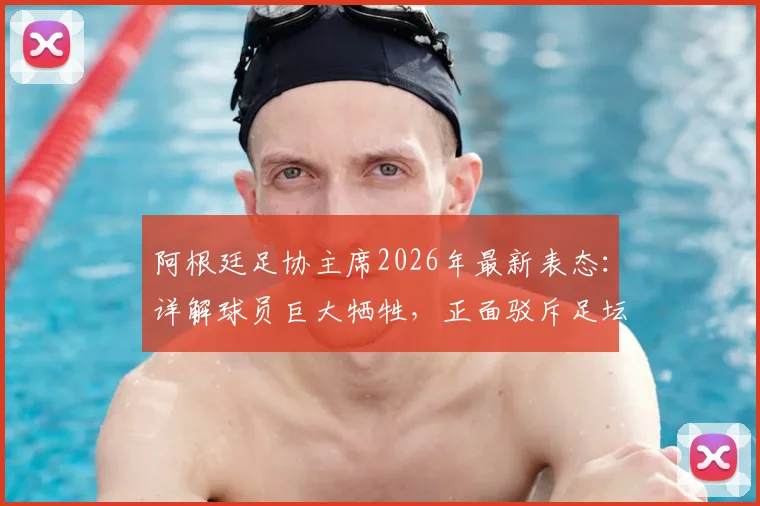 阿根廷足协主席2026年最新表态:详解球员巨大牺牲,正面驳斥足坛流行阴谋论