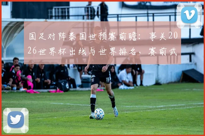 国足对阵泰国世预赛前瞻：事关2026世界杯出线与世界排名，赛前武磊百场纪念仪式引关注