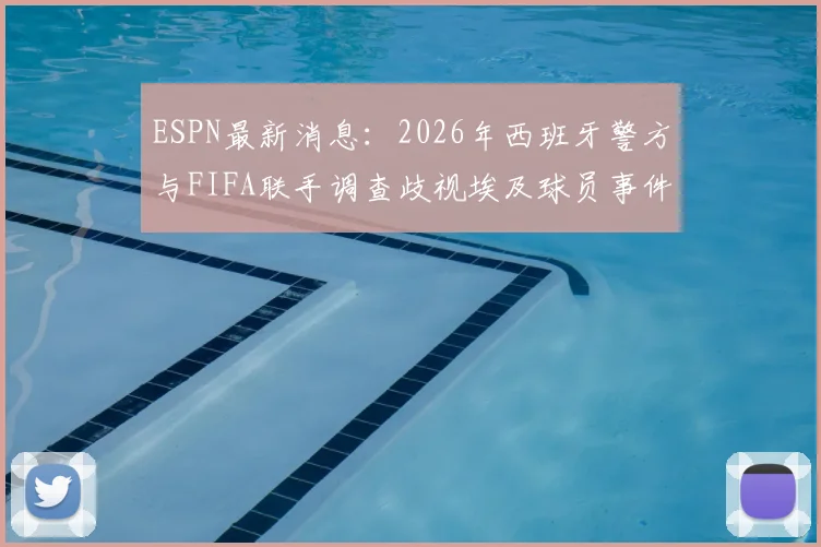 ESPN最新消息：2026年西班牙警方与FIFA联手调查歧视埃及球员事件，涉事方或将面临重罚