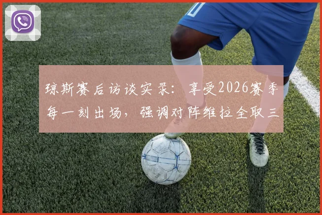 琼斯赛后访谈实录:享受2026赛季每一刻出场,强调对阵维拉全取三分是唯一目标
