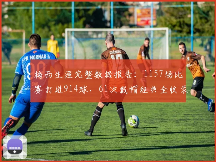 梅西生涯完整数据报告：1157场比赛打进914球，61次戴帽经典全收录