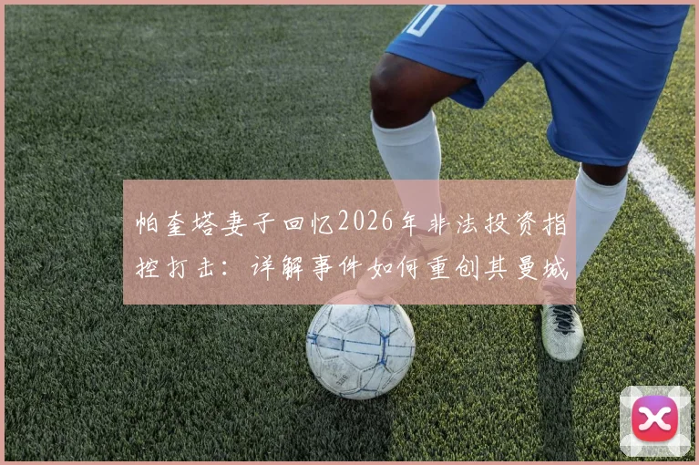 帕奎塔妻子回忆2026年非法投资指控打击：详解事件如何重创其曼城梦想与转会前景