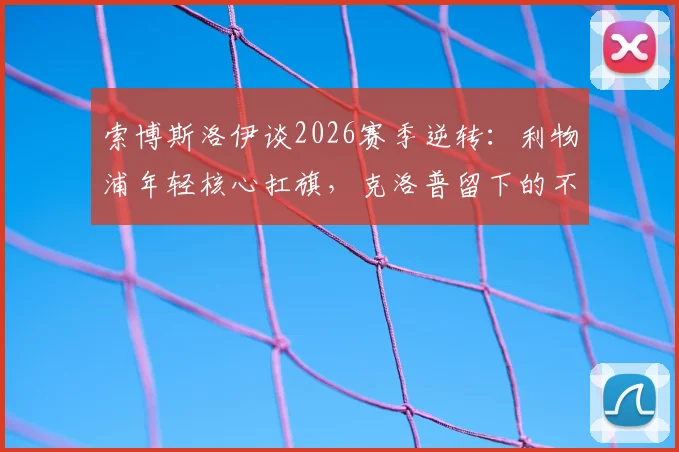索博斯洛伊谈2026赛季逆转：利物浦年轻核心扛旗，克洛普留下的不灭斗志是关键