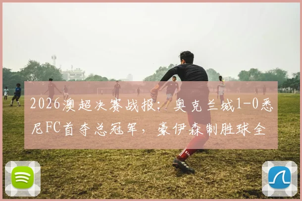 2026澳超决赛战报:奥克兰城1-0悉尼FC首夺总冠军,豪伊森制胜球全场回放与夺冠阵容分析