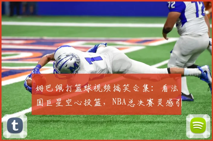 姆巴佩打篮球视频搞笑合集：看法国巨星空心投篮，NBA总决赛灵感引爆热议，完整视频观看指南