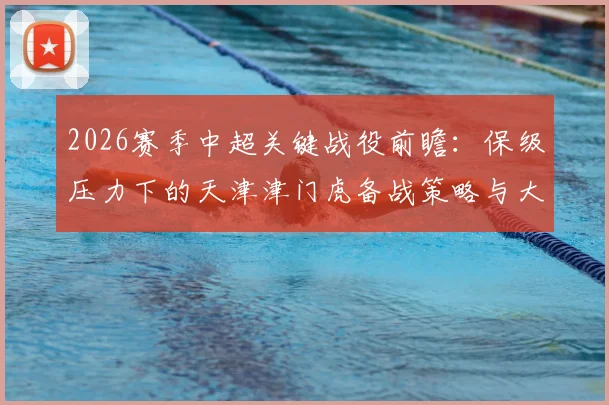 2026赛季中超关键战役前瞻：保级压力下的天津津门虎备战策略与大连英博破“不胜”之局