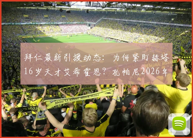 拜仁最新引援动态:为何紧盯赫塔16岁天才艾希霍恩?孔帕尼2026年两次密谈细节与转会前景深度分析