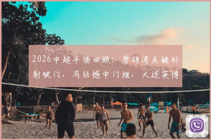 2026中超半场回顾：廖锦涛关键补射破门，冯劲憾中门框，大连英博1-0领先浙江队视频集锦