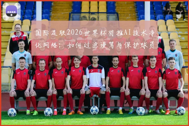 国际足联2026世界杯将推AI技术净化网络：如何过滤谩骂与保护球员？