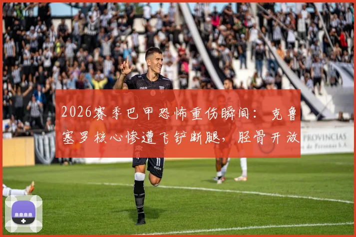 2026赛季巴甲恐怖重伤瞬间：克鲁塞罗核心惨遭飞铲断腿，胫骨开放性骨折视频慎入，预计缺阵至少四个月