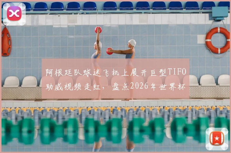 阿根廷队球迷飞机上展开巨型TIFO助威视频走红，盘点2026年世界杯那些疯狂的球迷应援方式