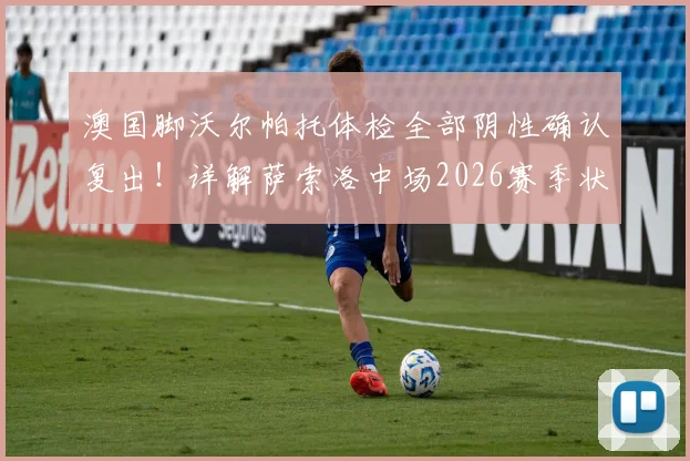 澳国脚沃尔帕托体检全部阴性确认复出!详解萨索洛中场2026赛季状态与回归影响