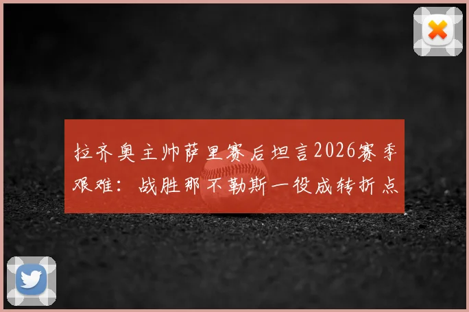 拉齐奥主帅萨里赛后坦言2026赛季艰难：战胜那不勒斯一役成转折点，详解球队士气与战术变化