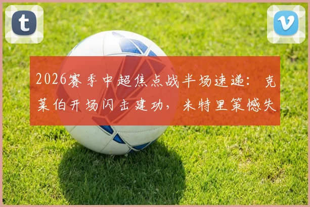 2026赛季中超焦点战半场速递:克莱伯开场闪击建功,米特里策憾失点球,云南玉昆1-0暂领先浙江队