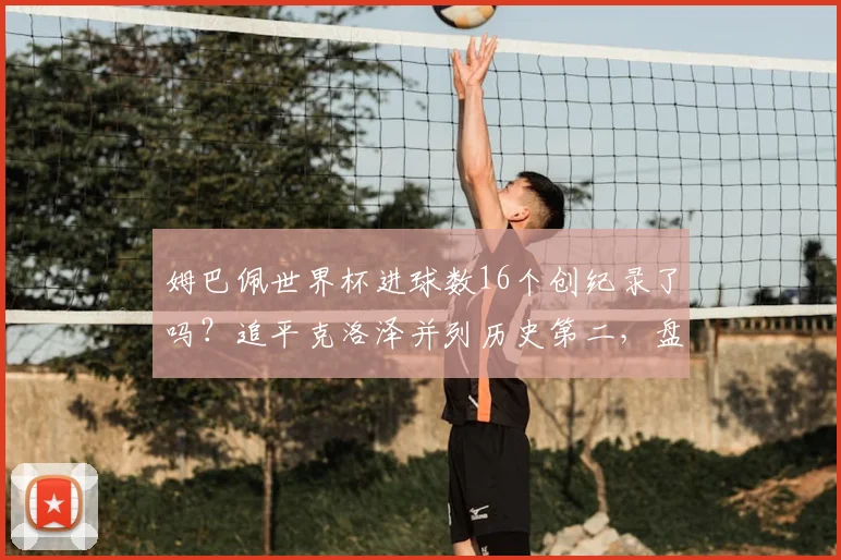 姆巴佩世界杯进球数16个创纪录了吗?追平克洛泽并列历史第二,盘点射手榜前十及未来能否超越C罗