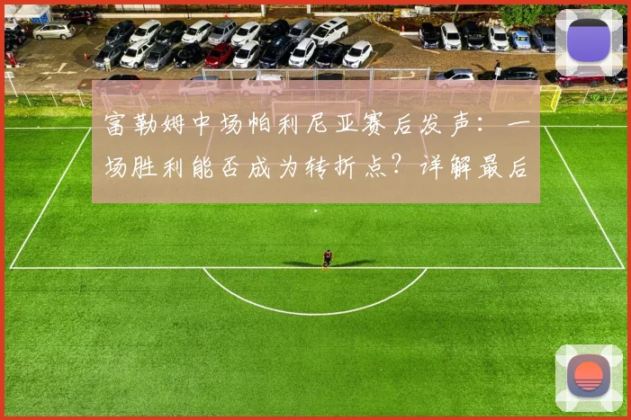 富勒姆中场帕利尼亚赛后发声：一场胜利能否成为转折点？详解最后4场关键战赛程与展望