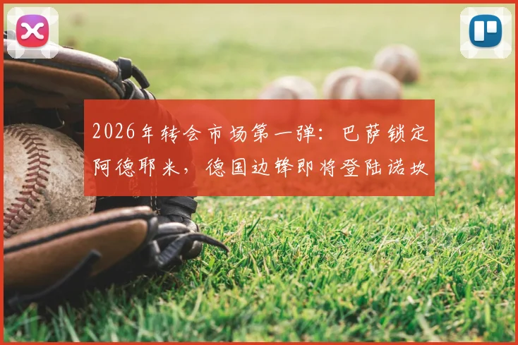 2026年转会市场第一弹：巴萨锁定阿德耶米，德国边锋即将登陆诺坎普，交易细节全解析