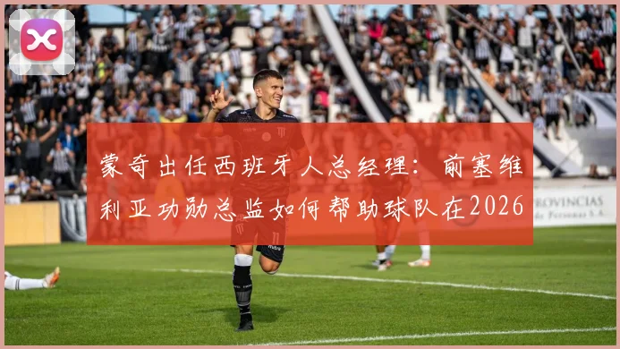 蒙奇出任西班牙人总经理:前塞维利亚功勋总监如何帮助球队在2026重返西甲?