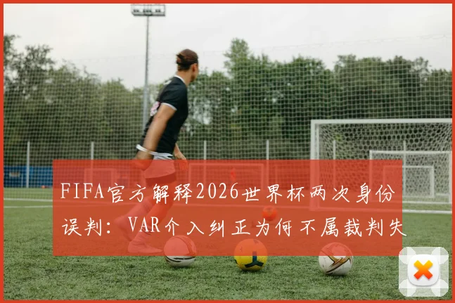 FIFA官方解释2026世界杯两次身份误判：VAR介入纠正为何不属裁判失误？最新判罚规则深度解读