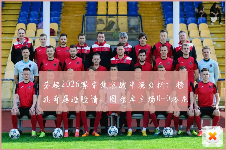 芬超2026赛季焦点战半场分析：穆扎奇屡造险情，图尔库主场0-0格尼斯坦，半场数据暗藏哪些玄机？