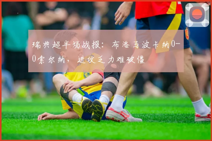 瑞典超半场战报：布洛马波卡纳0-0索尔纳，进攻乏力难破僵