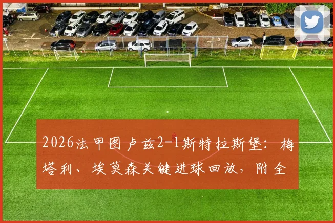 2026法甲图卢兹2-1斯特拉斯堡：梅塔利、埃莫森关键进球回放，附全场集锦与战术复盘