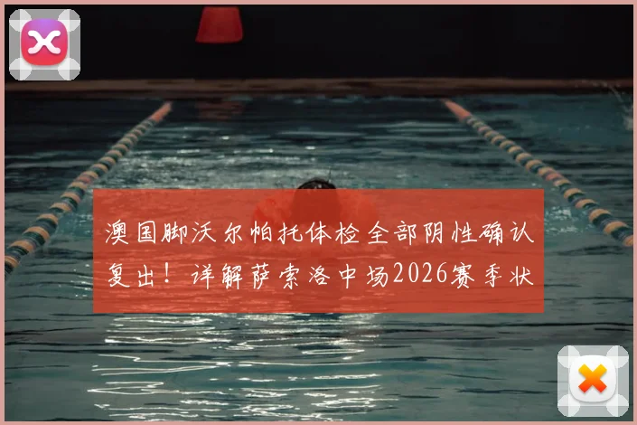 澳国脚沃尔帕托体检全部阴性确认复出!详解萨索洛中场2026赛季状态与回归影响