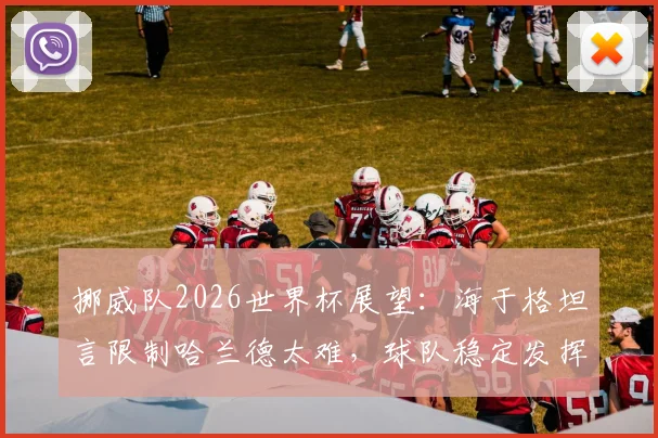 挪威队2026世界杯展望:海于格坦言限制哈兰德太难,球队稳定发挥才是晋级关键