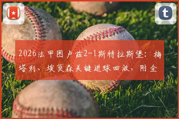 2026法甲图卢兹2-1斯特拉斯堡:梅塔利、埃莫森关键进球回放,附全场集锦与战术复盘