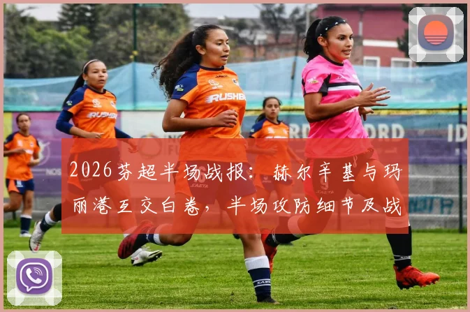 2026芬超半场战报：赫尔辛基与玛丽港互交白卷，半场攻防细节及战术分析