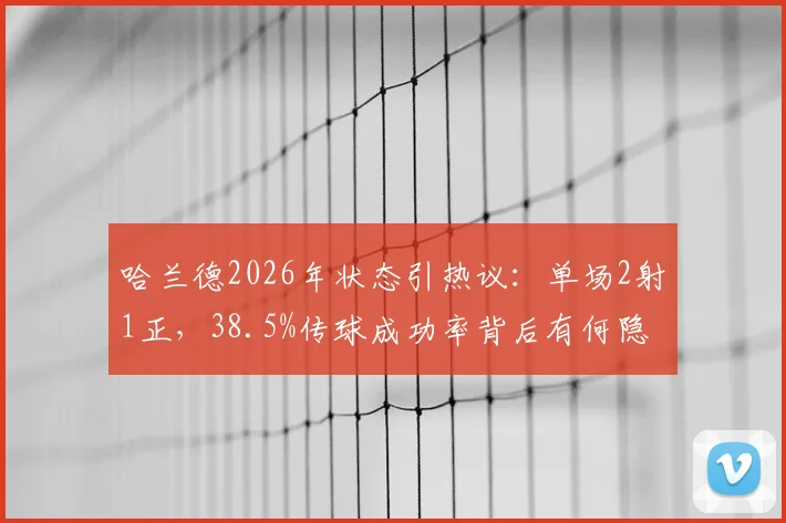 哈兰德2026年状态引热议：单场2射1正，38.5%传球成功率背后有何隐情？