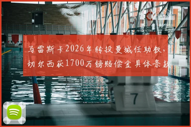 马雷斯卡2026年转投曼城任助教,切尔西获1700万镑赔偿金具体条款与去向分析