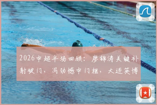 2026中超半场回顾:廖锦涛关键补射破门,冯劲憾中门框,大连英博1-0领先浙江队视频集锦