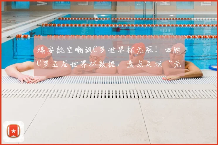 瑞安航空嘲讽C罗世界杯无冠！回顾C罗五届世界杯数据，盘点足坛“无冕之王”舆论风波