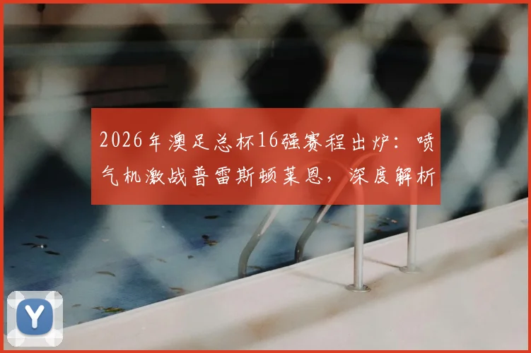 2026年澳足总杯16强赛程出炉：喷气机激战普雷斯顿莱恩，深度解析凤凰奥克兰爆冷出局原因