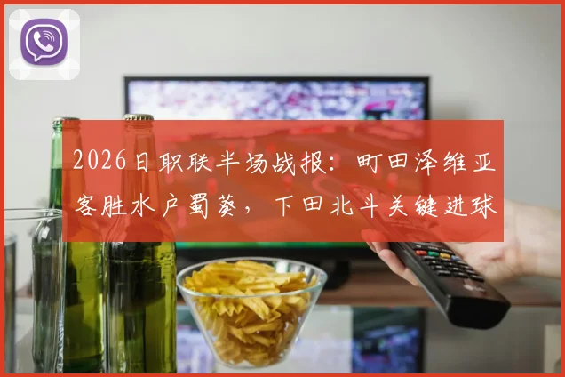 2026日职联半场战报：町田泽维亚客胜水户蜀葵，下田北斗关键进球，附两队近期状态与战术解析
