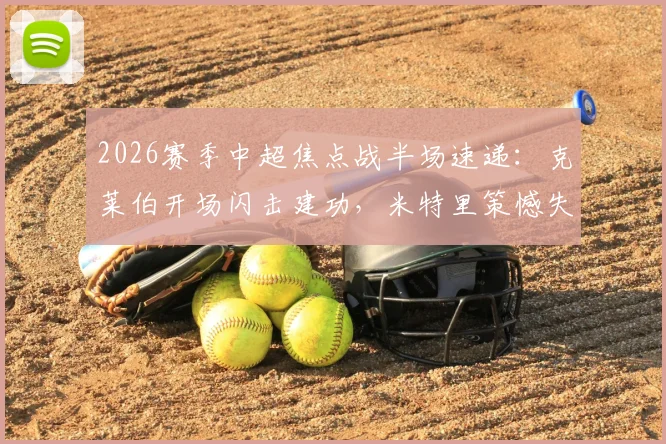 2026赛季中超焦点战半场速递：克莱伯开场闪击建功，米特里策憾失点球，云南玉昆1-0暂领先浙江队