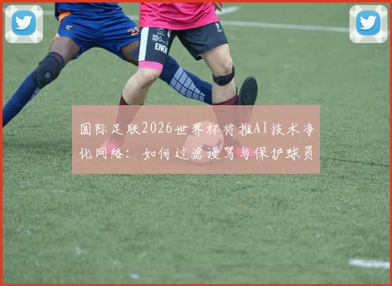国际足联2026世界杯将推AI技术净化网络：如何过滤谩骂与保护球员？