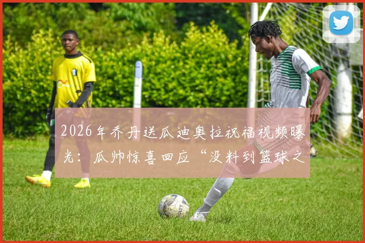 2026年乔丹送瓜迪奥拉祝福视频曝光：瓜帅惊喜回应“没料到篮球之神认识我”，跨界致敬引爆体坛热议