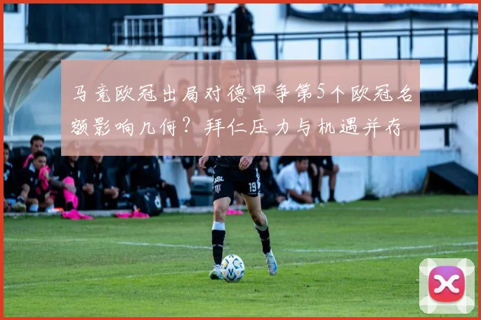 马竞欧冠出局对德甲争第5个欧冠名额影响几何？拜仁压力与机遇并存全解析