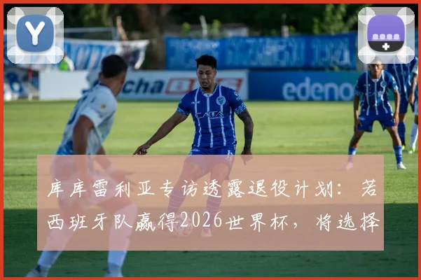 库库雷利亚专访透露退役计划:若西班牙队赢得2026世界杯,将选择从国家队光荣隐退