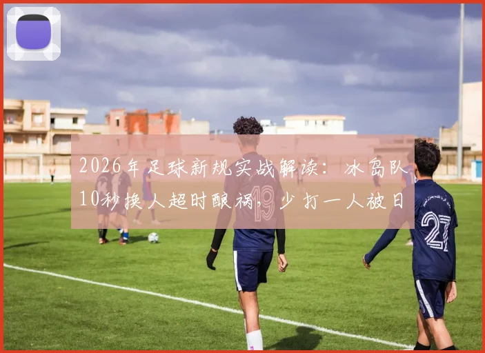 2026年足球新规实战解读:冰岛队10秒换人超时酿祸,少打一人被日本队一击致命