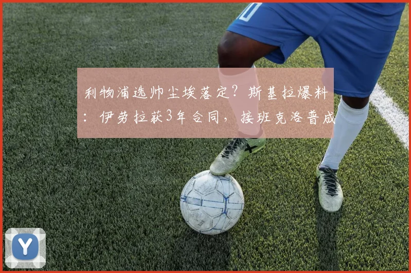 利物浦选帅尘埃落定？斯基拉爆料：伊劳拉获3年合同，接班克洛普成定局，解读红军2026年新帅头号人选