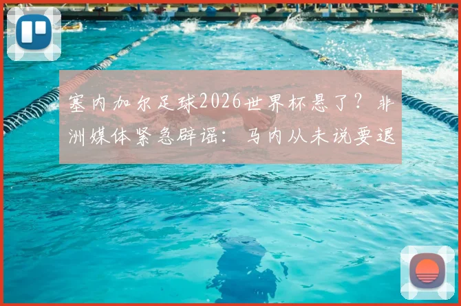 塞内加尔足球2026世界杯悬了？非洲媒体紧急辟谣：马内从未说要退出国家队！