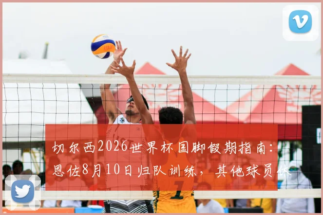 切尔西2026世界杯国脚假期指南:恩佐8月10日归队训练,其他球员休整时间线全解析