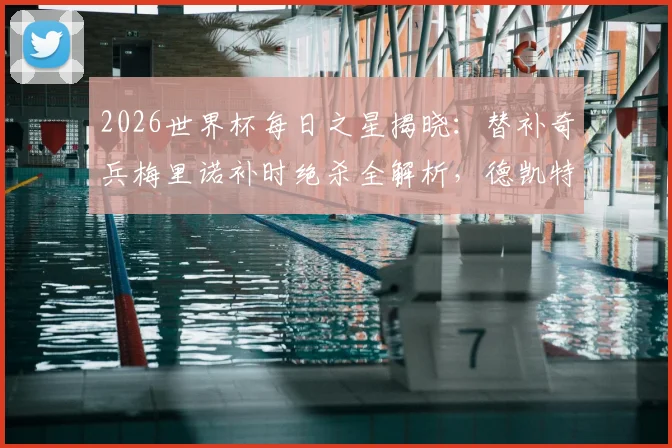 2026世界杯每日之星揭晓：替补奇兵梅里诺补时绝杀全解析，德凯特拉雷两射一传闪耀全场