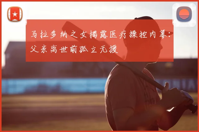 马拉多纳之女揭露医疗操控内幕：父亲离世前孤立无援