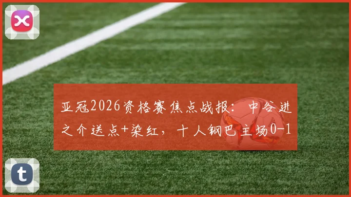 亚冠2026资格赛焦点战报:中谷进之介送点+染红,十人钢巴主场0-1憾负曼谷联,晋级形势分析