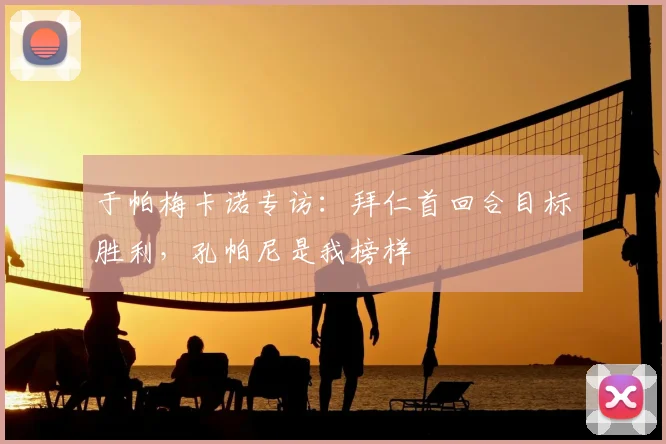 于帕梅卡诺专访：拜仁首回合目标胜利，孔帕尼是我榜样