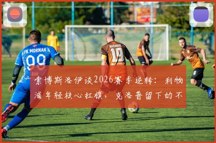 索博斯洛伊谈2026赛季逆转：利物浦年轻核心扛旗，克洛普留下的不灭斗志是关键